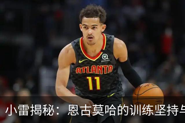 小雷揭秘：恩古莫哈的训练坚持与突破之路