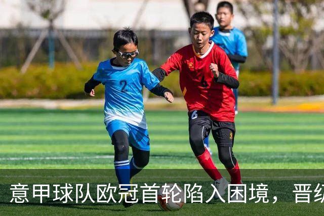 意甲球队欧冠首轮陷入困境，晋级希望岌岌可危