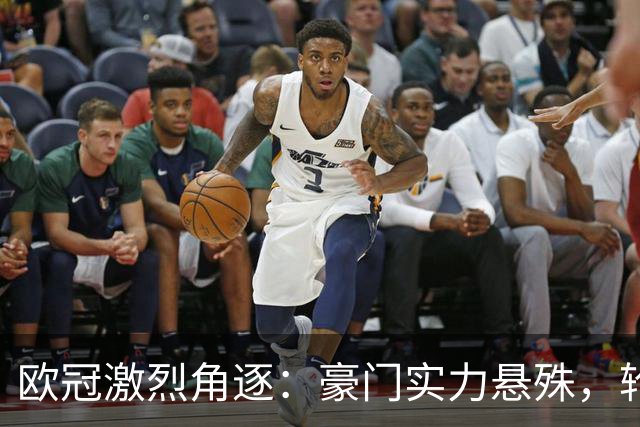 欧冠激烈角逐：豪门实力悬殊，轮换策略与伤病危机交织